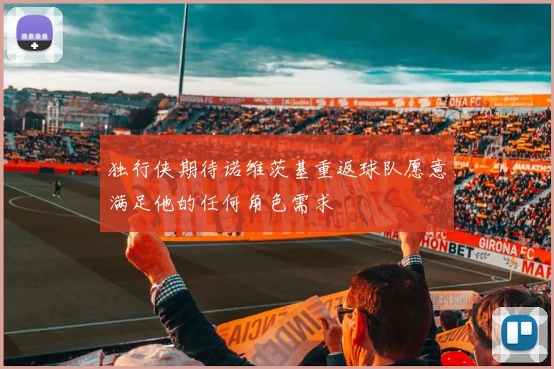 独行侠期待诺维茨基重返球队愿意满足他的任何角色需求