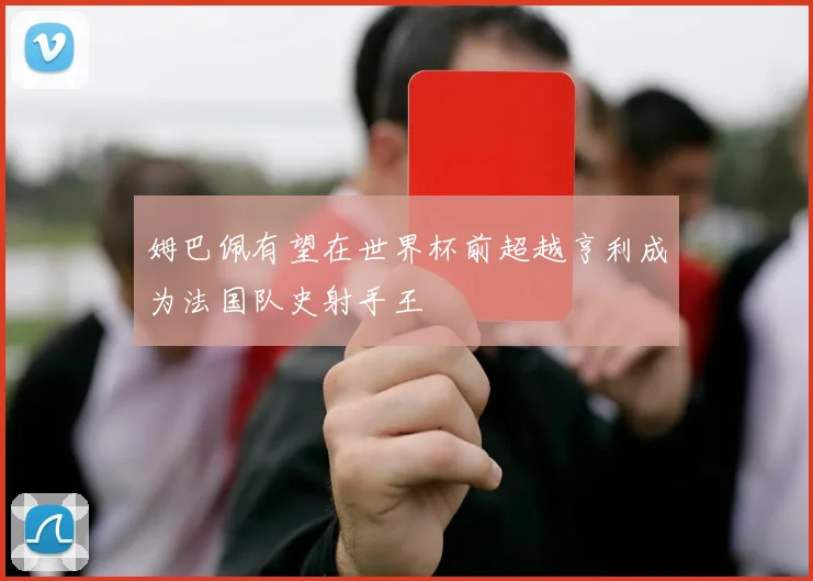 姆巴佩有望在世界杯前超越亨利成为法国队史射手王