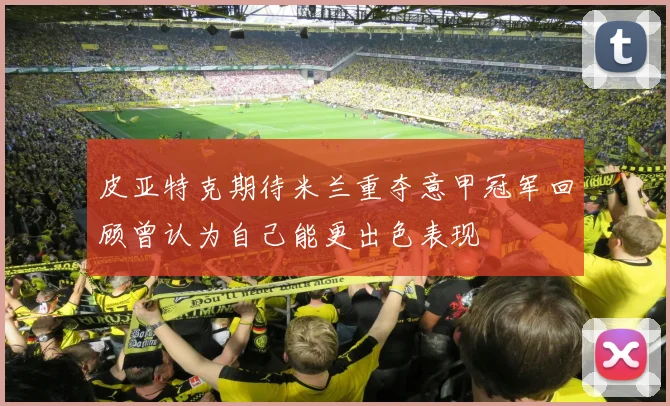 皮亚特克期待米兰重夺意甲冠军回顾曾认为自己能更出色表现