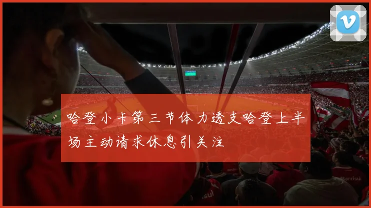 哈登小卡第三节体力透支哈登上半场主动请求休息引关注