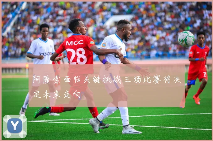 阿隆索面临关键挑战三场比赛将决定未来走向