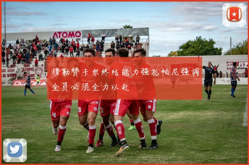 穆勒赞卡尔终结能力强孔帕尼强调全员必须全力以赴
