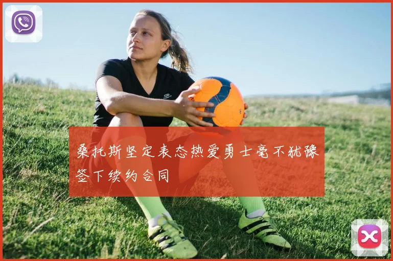 桑托斯坚定表态热爱勇士毫不犹豫签下续约合同