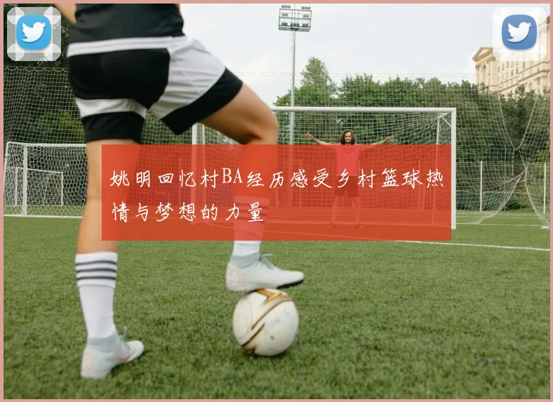 姚明回忆村BA经历感受乡村篮球热情与梦想的力量