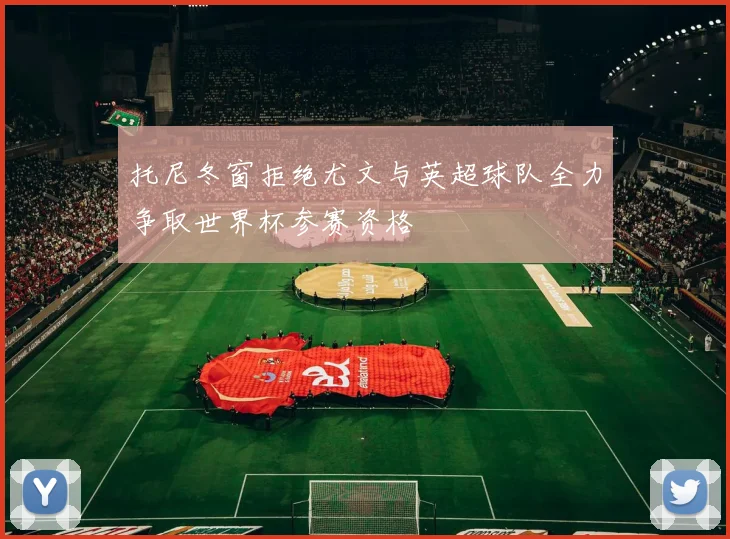 托尼冬窗拒绝尤文与英超球队全力争取世界杯参赛资格