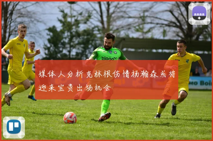 媒体人分析克林根伤情杨瀚森或将迎来宝贵出场机会
