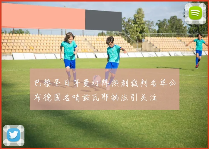 巴黎圣日耳曼对阵热刺裁判名单公布德国名哨兹瓦耶执法引关注