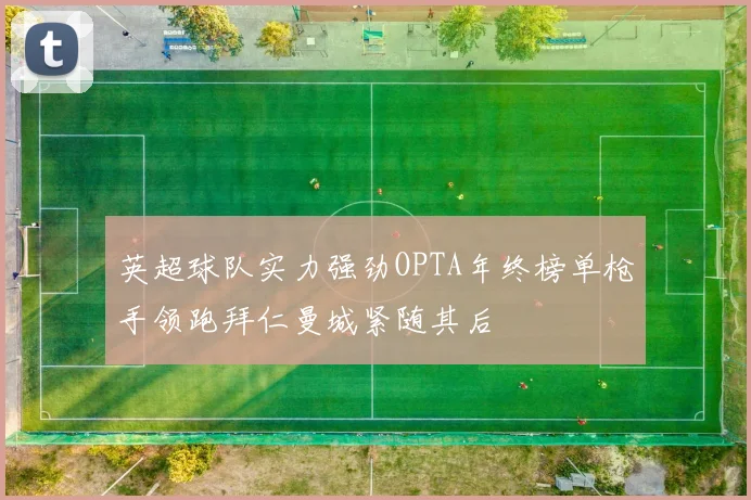 英超球队实力强劲OPTA年终榜单枪手领跑拜仁曼城紧随其后