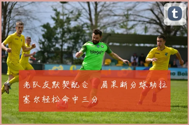 老队友默契配合濃眉果断分球助拉塞尔轻松命中三分