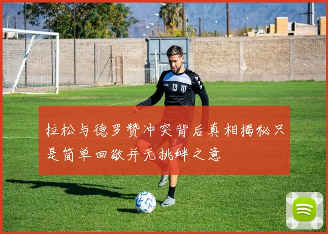 拉松与德罗赞冲突背后真相揭秘只是简单回敬并无挑衅之意