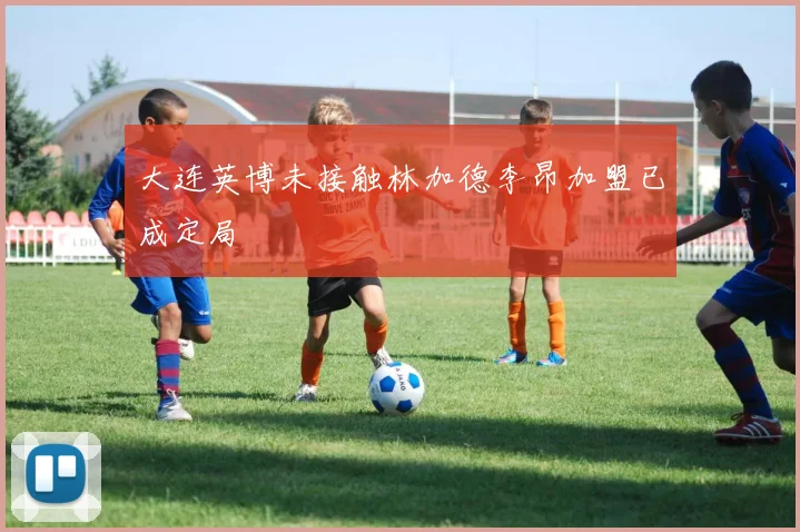 大连英博未接触林加德李昂加盟已成定局