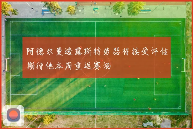 阿德尔曼透露斯特劳瑟将接受评估期待他本周重返赛场