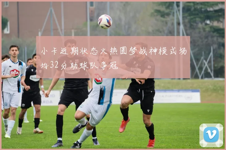 小卡近期状态火热圆梦战神模式场均32分助球队争冠