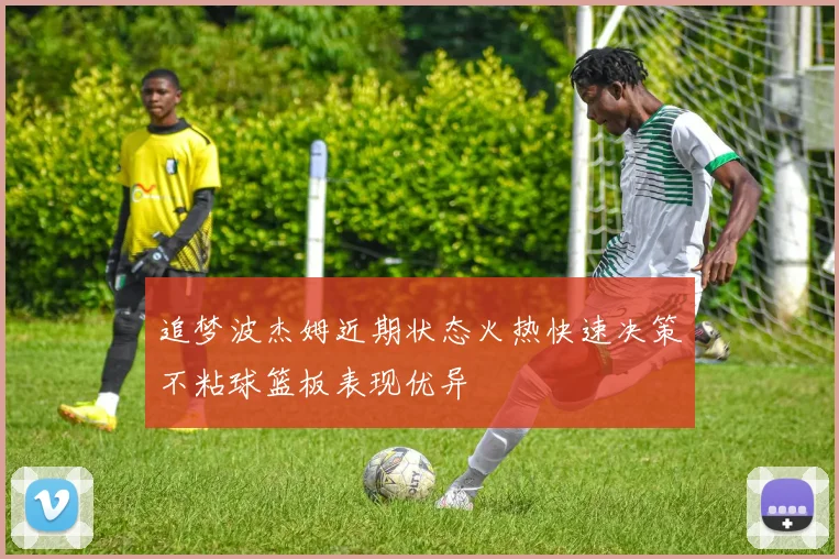 追梦波杰姆近期状态火热快速决策不粘球篮板表现优异