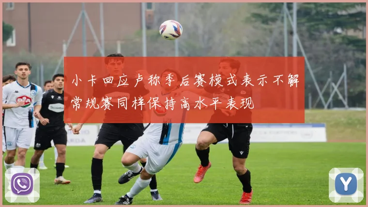 小卡回应卢称季后赛模式表示不解常规赛同样保持高水平表现