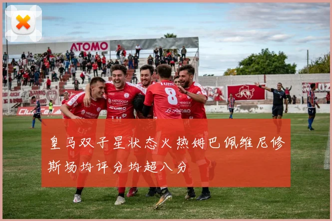 皇马双子星状态火热姆巴佩维尼修斯场均评分均超八分