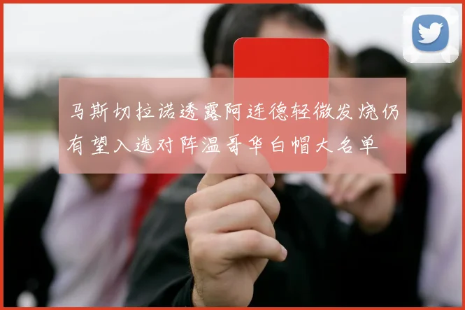 马斯切拉诺透露阿连德轻微发烧仍有望入选对阵温哥华白帽大名单