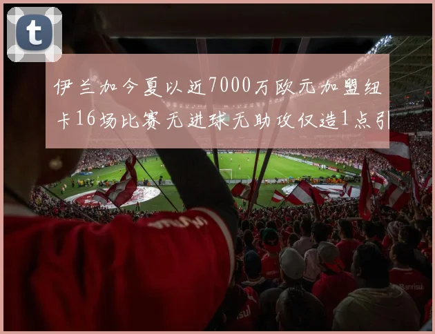 伊兰加今夏以近7000万欧元加盟纽卡16场比赛无进球无助攻仅造1点引发热议