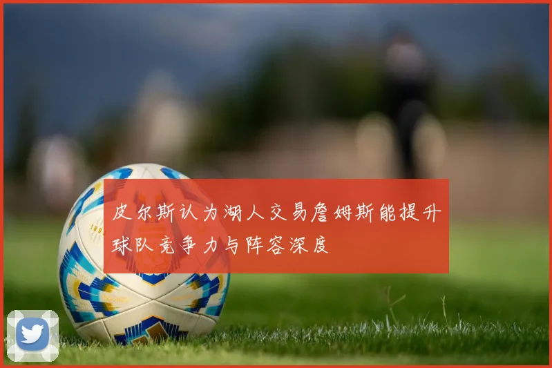 皮尔斯认为湖人交易詹姆斯能提升球队竞争力与阵容深度