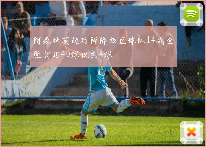 阿森纳英超对阵降级区球队14战全胜打进40球仅失4球