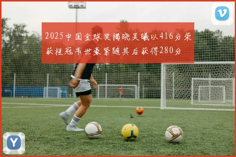 2025中国金球奖揭晓吴曦以416分荣获桂冠韦世豪紧随其后获得280分
