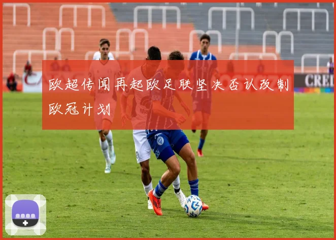 欧超传闻再起欧足联坚决否认改制欧冠计划