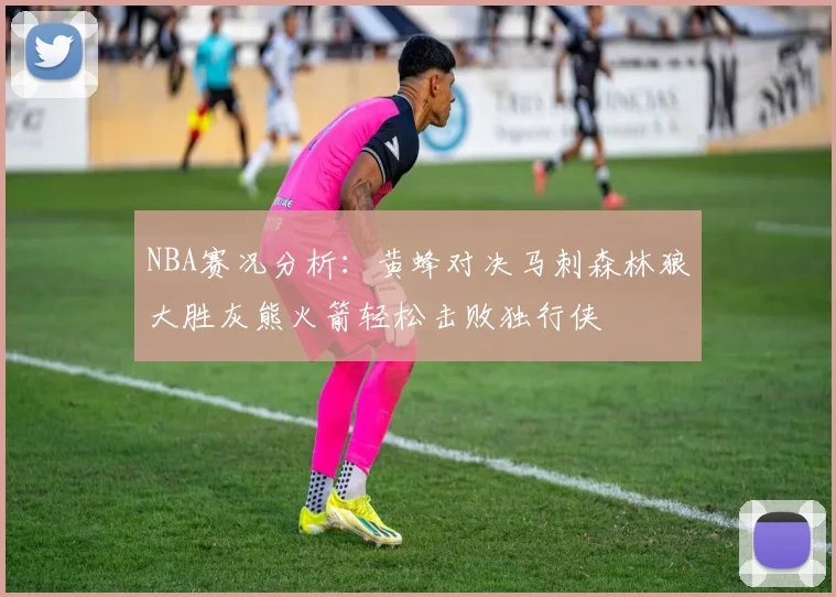 NBA赛况分析：黄蜂对决马刺森林狼大胜灰熊火箭轻松击败独行侠