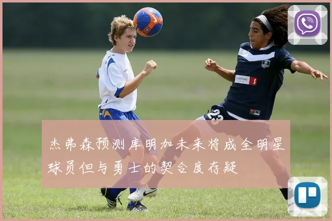 杰弗森预测库明加未来将成全明星球员但与勇士的契合度存疑