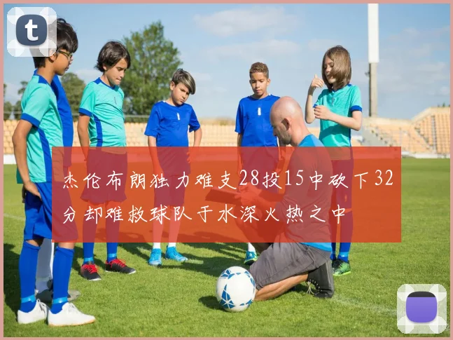 杰伦布朗独力难支28投15中砍下32分却难救球队于水深火热之中