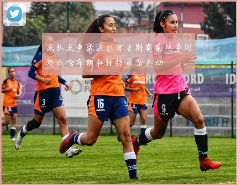 老队友重聚波尔津吉斯赛前热身时与杰伦布朗和怀特亲密互动