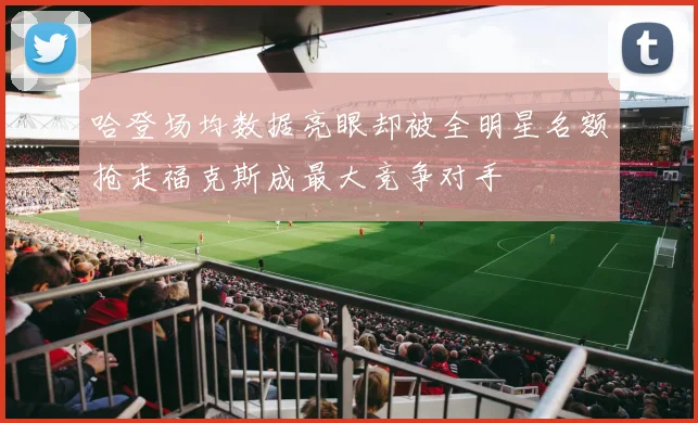 哈登场均数据亮眼却被全明星名额抢走福克斯成最大竞争对手