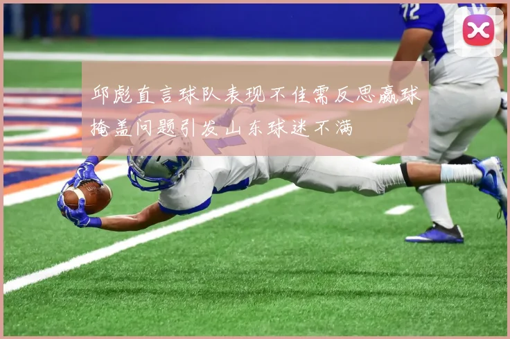 邱彪直言球队表现不佳需反思赢球掩盖问题引发山东球迷不满