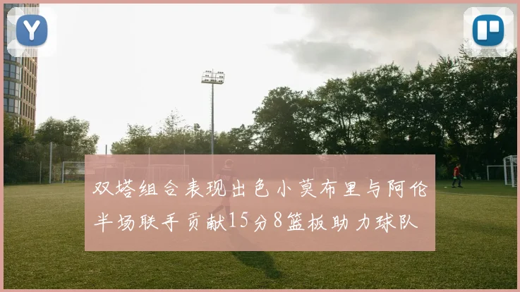 双塔组合表现出色小莫布里与阿伦半场联手贡献15分8篮板助力球队