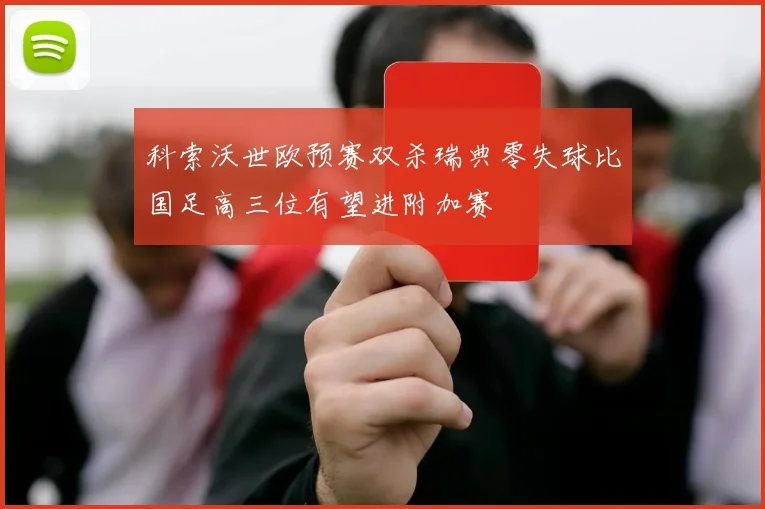 科索沃世欧预赛双杀瑞典零失球比国足高三位有望进附加赛