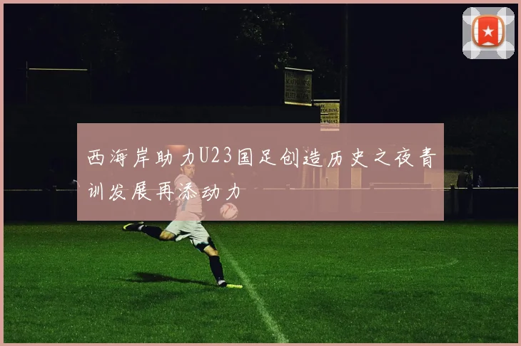 西海岸助力U23国足创造历史之夜青训发展再添动力