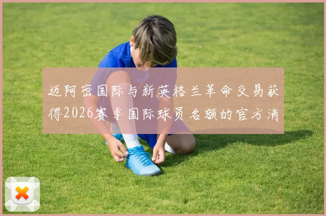 迈阿密国际与新英格兰革命交易获得2026赛季国际球员名额的官方消息
