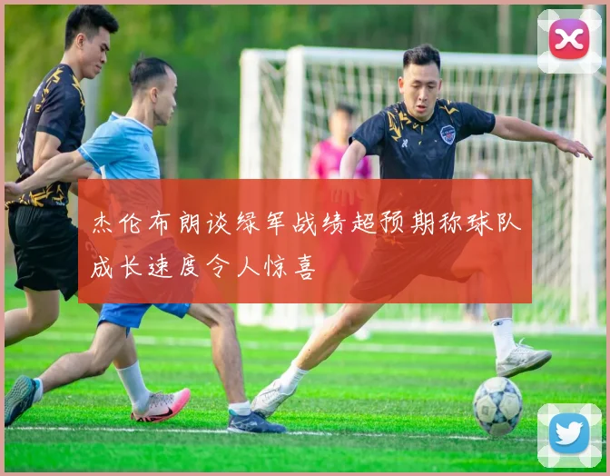 杰伦布朗谈绿军战绩超预期称球队成长速度令人惊喜