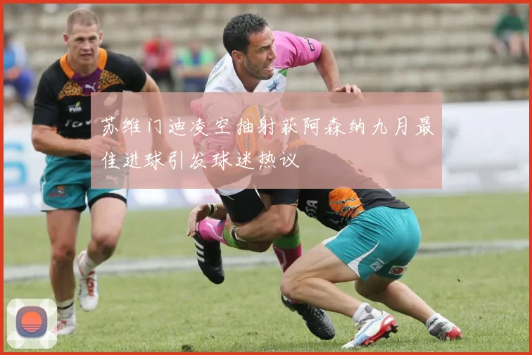 苏维门迪凌空抽射获阿森纳九月最佳进球引发球迷热议