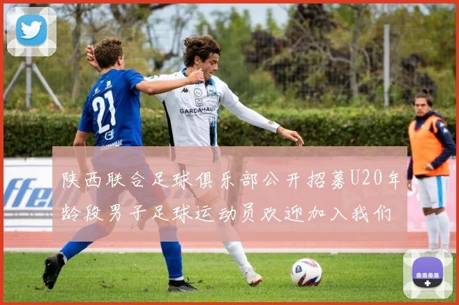 陕西联合足球俱乐部公开招募U20年龄段男子足球运动员欢迎加入我们的团队