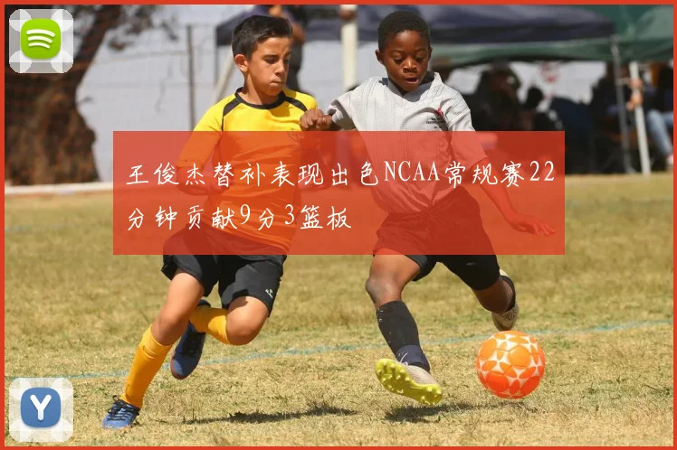 王俊杰替补表现出色NCAA常规赛22分钟贡献9分3篮板
