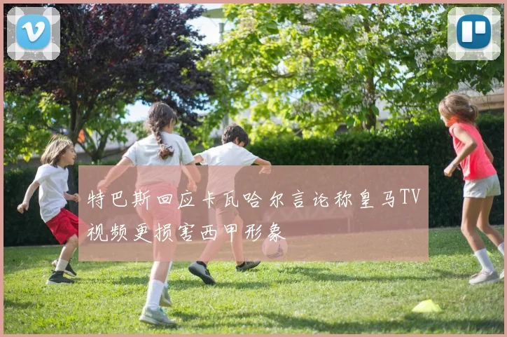特巴斯回应卡瓦哈尔言论称皇马TV视频更损害西甲形象