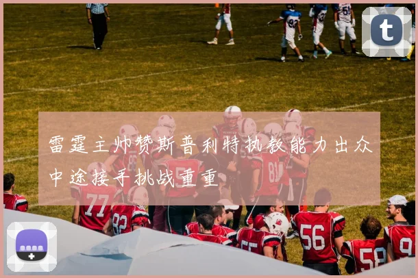 雷霆主帅赞斯普利特执教能力出众中途接手挑战重重