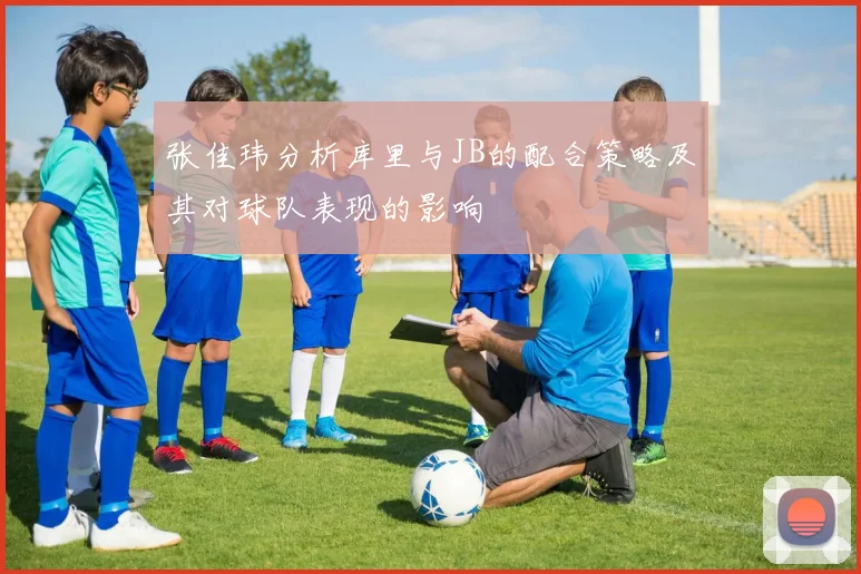 张佳玮分析库里与JB的配合策略及其对球队表现的影响