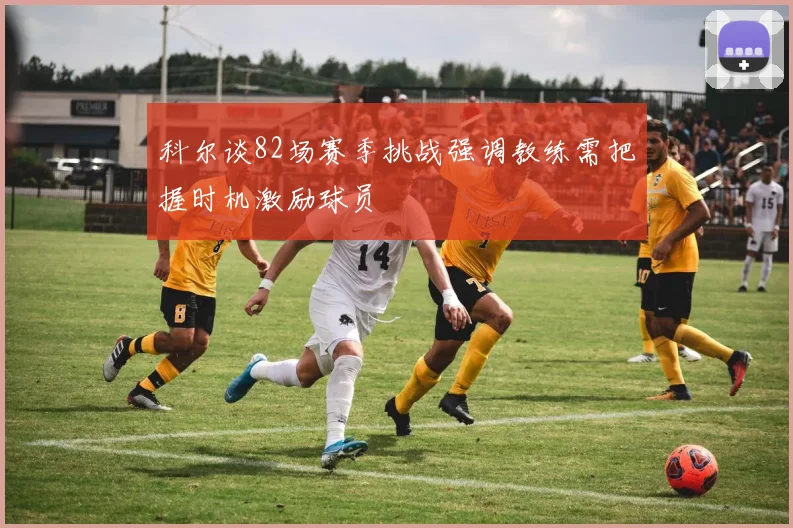 科尔谈82场赛季挑战强调教练需把握时机激励球员