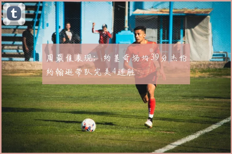 周最佳表现：约基奇场均39分杰伦约翰逊带队完美4连胜