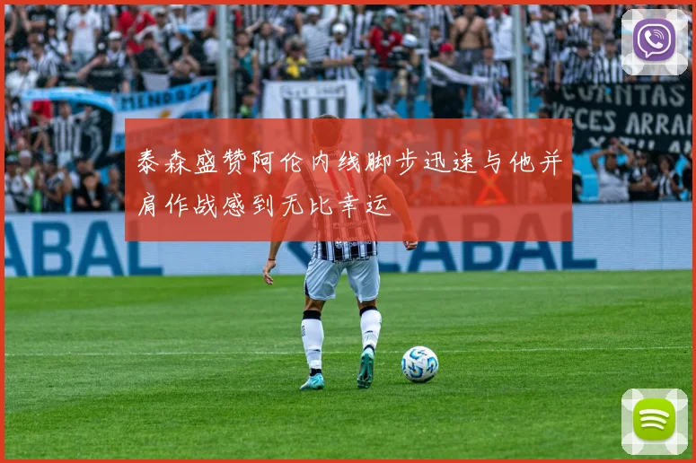 泰森盛赞阿伦内线脚步迅速与他并肩作战感到无比幸运