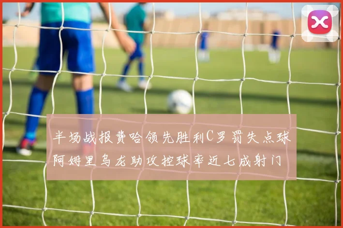 半场战报费哈领先胜利C罗罚失点球阿姆里乌龙助攻控球率近七成射门未果