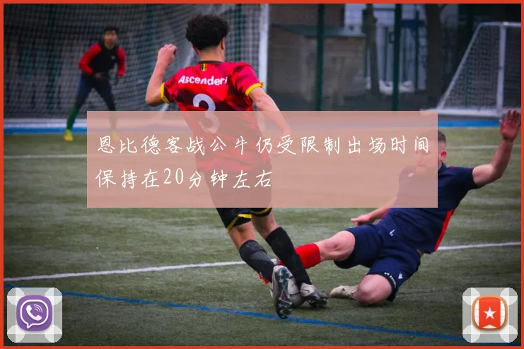 恩比德客战公牛仍受限制出场时间保持在20分钟左右