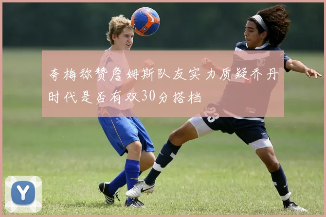 夸梅称赞詹姆斯队友实力质疑乔丹时代是否有双30分搭档