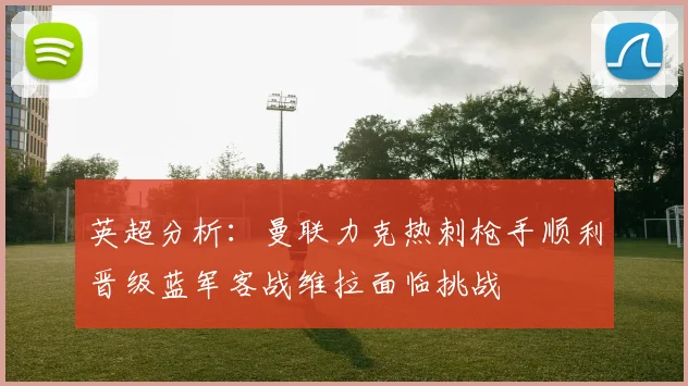 英超分析：曼联力克热刺枪手顺利晋级蓝军客战维拉面临挑战